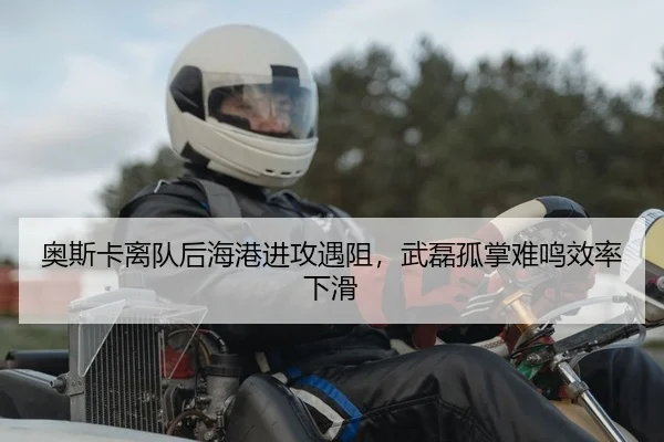 奥斯卡离队后海港进攻遇阻，武磊孤掌难鸣效率下滑